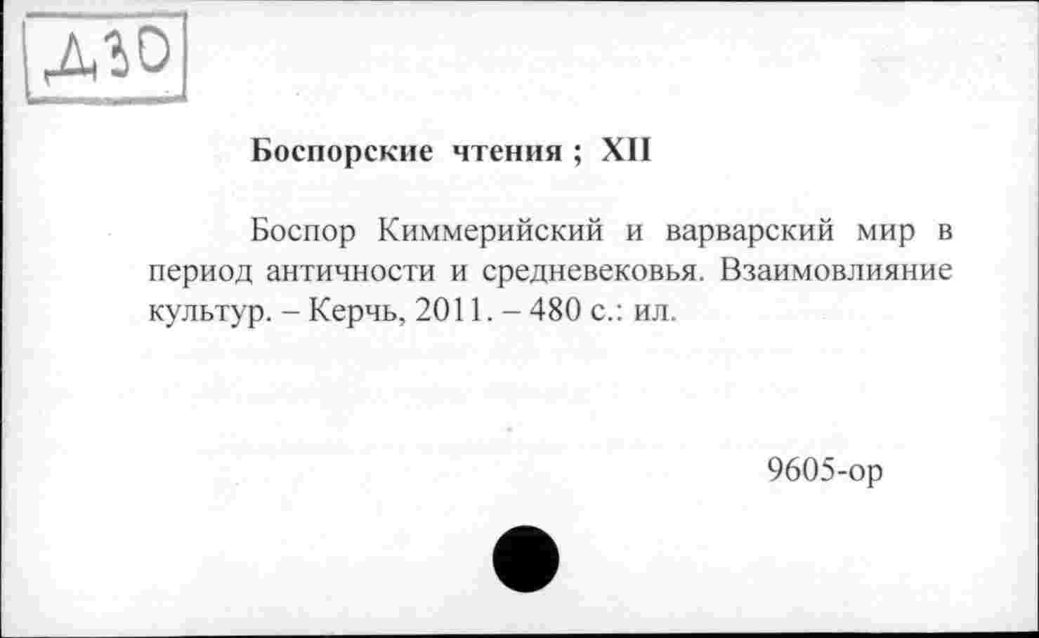 ﻿Боспорские чтения ; XII
Боспор Киммерийский и варварский мир в период античности и средневековья. Взаимовлияние культур. - Керчь, 2011. - 480 с.: ил.
9605-ор